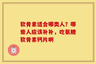 软骨素适合哪类人？哪些人应该补补，吃氨糖软骨素钙片啊