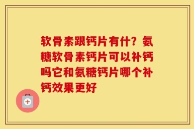 软骨素跟钙片有什？氨糖软骨素钙片可以补钙吗它和氨糖钙片哪个补钙效果更好