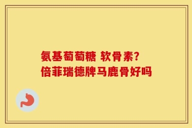 氨基萄萄糖 软骨素？倍菲瑞德牌马鹿骨好吗