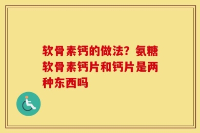 软骨素钙的做法？氨糖软骨素钙片和钙片是两种东西吗