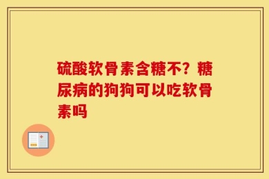 硫酸软骨素含糖不？糖尿病的狗狗可以吃软骨素吗
