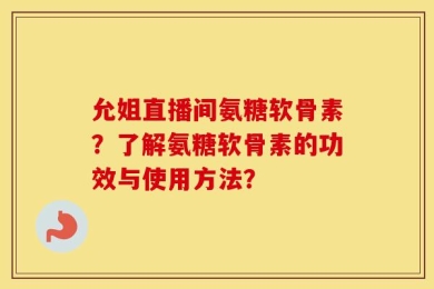 允姐直播间氨糖软骨素？了解氨糖软骨素的功效与使用方法？