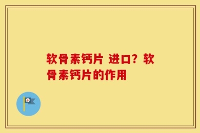 软骨素钙片 进口？软骨素钙片的作用