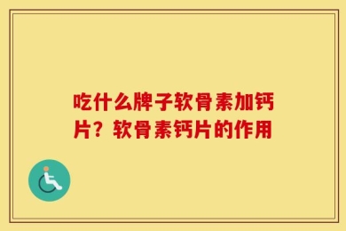 吃什么牌子软骨素加钙片？软骨素钙片的作用