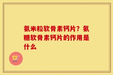 氨米粒软骨素钙片？氨糖软骨素钙片的作用是什么