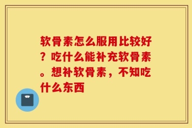 软骨素怎么服用比较好？吃什么能补充软骨素。想补软骨素，不知吃什么东西