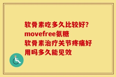 软骨素吃多久比较好？movefree氨糖软骨素治疗关节疼痛好用吗多久能见效