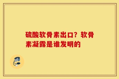 硫酸软骨素出口？软骨素凝露是谁发明的