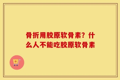 骨折用胶原软骨素？什么人不能吃胶原软骨素