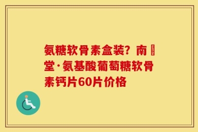 氨糖软骨素盒装？南雲堂·氨基酸葡萄糖软骨素钙片60片价格