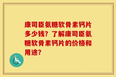 康司臣氨糖软骨素钙片多少钱？了解康司臣氨糖软骨素钙片的价格和用途？