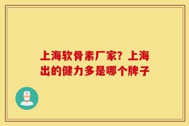 上海软骨素厂家？上海出的健力多是哪个牌子