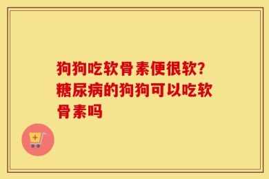 狗狗吃软骨素便很软？糖尿病的狗狗可以吃软骨素吗