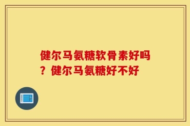 健尔马氨糖软骨素好吗？健尔马氨糖好不好