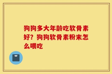 狗狗多大年龄吃软骨素好？狗狗软骨素粉末怎么喂吃