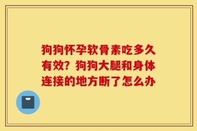 狗狗怀孕软骨素吃多久有效？狗狗大腿和身体连接的地方断了怎么办