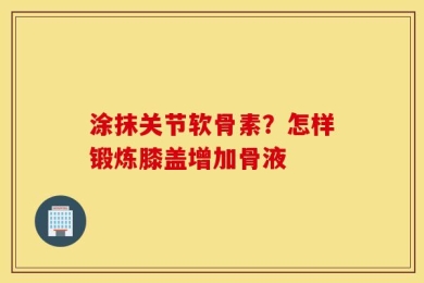 涂抹关节软骨素？怎样锻炼膝盖增加骨液