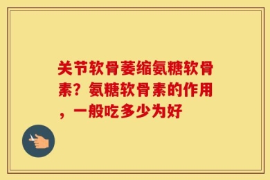 关节软骨萎缩氨糖软骨素？氨糖软骨素的作用，一般吃多少为好