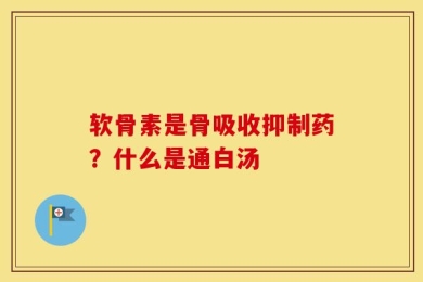 软骨素是骨吸收抑制药？什么是通白汤