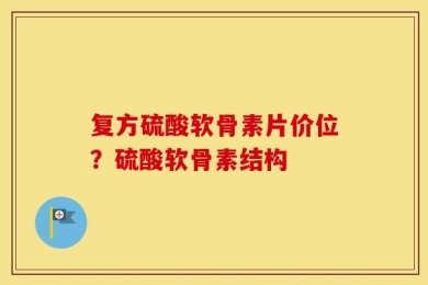 复方硫酸软骨素片价位？硫酸软骨素结构