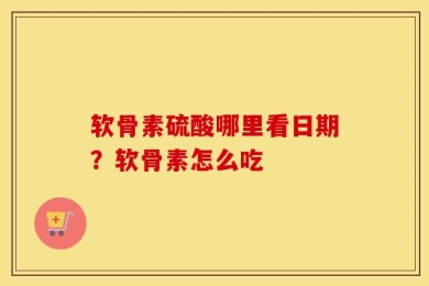 软骨素硫酸哪里看日期？软骨素怎么吃