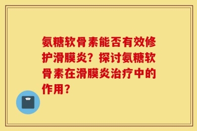 氨糖软骨素能否有效修护滑膜炎？探讨氨糖软骨素在滑膜炎治疗中的作用？
