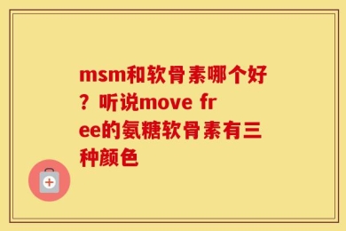 msm和软骨素哪个好？听说move free的氨糖软骨素有三种颜色