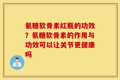 氨糖软骨素红瓶的功效？氨糖软骨素的作用与功效可以让关节更健康吗