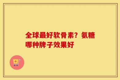 全球最好软骨素？氨糖哪种牌子效果好