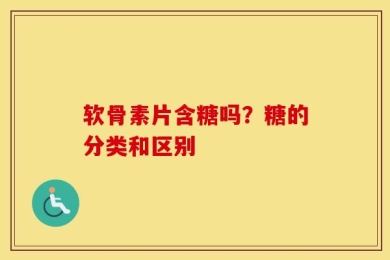 软骨素片含糖吗？糖的分类和区别