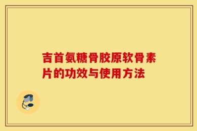 吉首氨糖骨胶原软骨素片的功效与使用方法