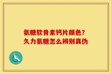 氨糖软骨素钙片颜色？久力氨糖怎么辨别真伪