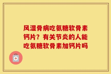风湿骨病吃氨糖软骨素钙片？有关节炎的人能吃氨糖软骨素加钙片吗