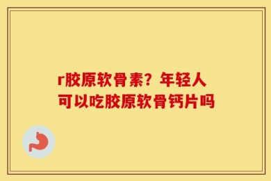r胶原软骨素？年轻人可以吃胶原软骨钙片吗