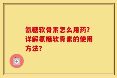 氨糖软骨素怎么用药？详解氨糖软骨素的使用方法？