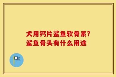 犬用钙片鲨鱼软骨素？鲨鱼骨头有什么用途