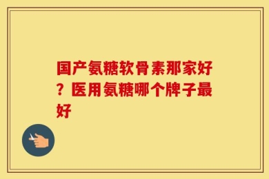 国产氨糖软骨素那家好？医用氨糖哪个牌子最好