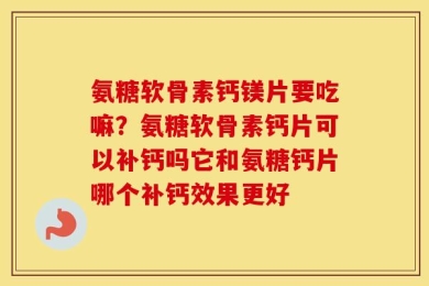 氨糖软骨素钙镁片要吃嘛？氨糖软骨素钙片可以补钙吗它和氨糖钙片哪个补钙效果更好