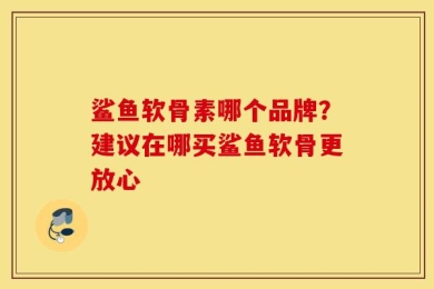 鲨鱼软骨素哪个品牌？建议在哪买鲨鱼软骨更放心