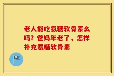老人能吃氨糖软骨素么吗？爸妈年老了，怎样补充氨糖软骨素