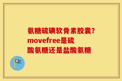 氨糖硫磺软骨素胶囊？movefree是硫酸氨糖还是盐酸氨糖