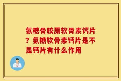 氨糖骨胶原软骨素钙片？氨糖软骨素钙片是不是钙片有什么作用
