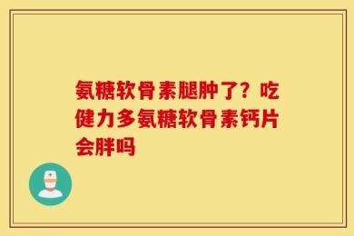氨糖软骨素腿肿了？吃健力多氨糖软骨素钙片会胖吗