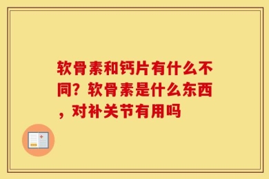 软骨素和钙片有什么不同？软骨素是什么东西，对补关节有用吗