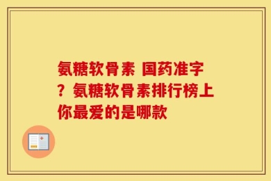 氨糖软骨素 国药准字？氨糖软骨素排行榜上你最爱的是哪款