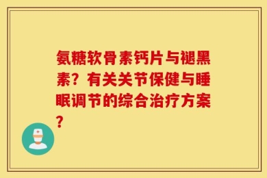 氨糖软骨素钙片与褪黑素？有关关节保健与睡眠调节的综合治疗方案？