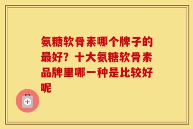 氨糖软骨素哪个牌子的最好？十大氨糖软骨素品牌里哪一种是比较好呢