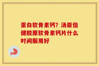 蛋白软骨素钙？汤臣倍健胶原软骨素钙片什么时间服用好