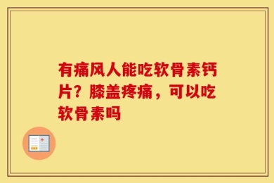 有痛风人能吃软骨素钙片？膝盖疼痛，可以吃软骨素吗