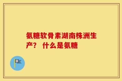 氨糖软骨素湖南株洲生产？ 什么是氨糖